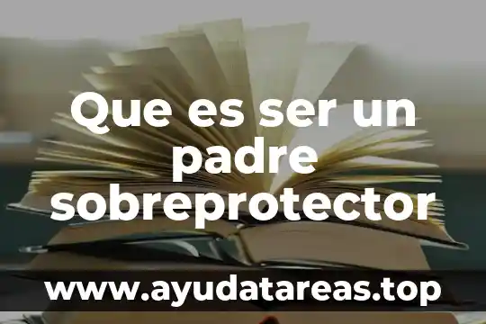 Que es ser un padre sobreprotector