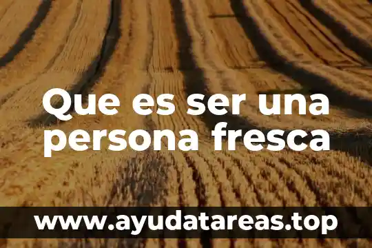 Que es una persona inalterada 6 Que es ser una persona fresca