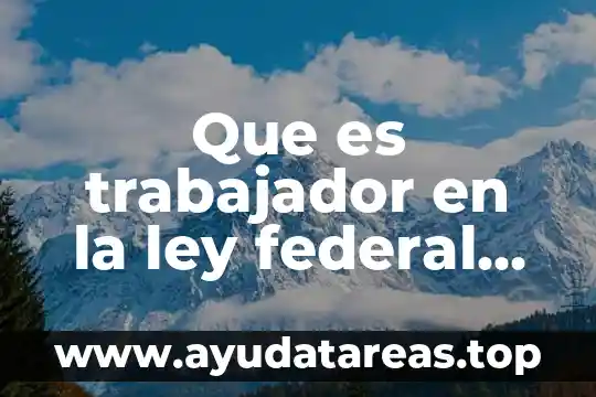 Que es la muerte segun la ley federal del trabajo 8 Que es trabajador en la ley federal del trabajo