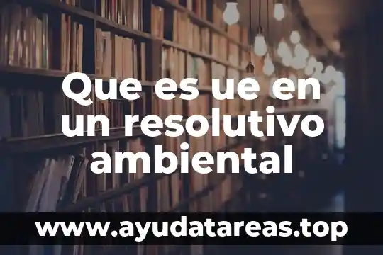Que es ue en un resolutivo ambiental