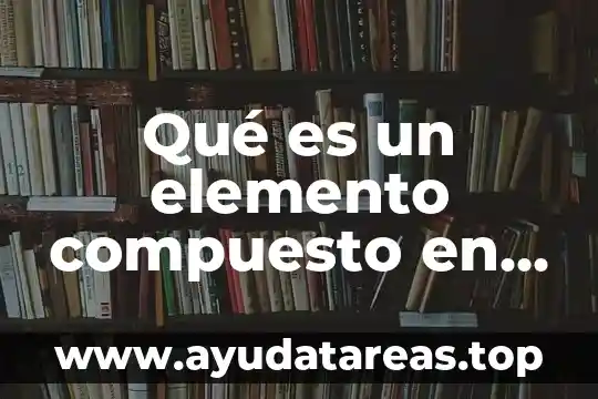 Que es ge fisica 8 Qué es un elemento compuesto en física