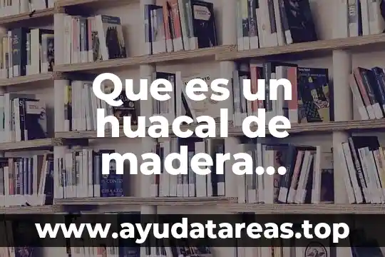Que es madera como materia elemento compuesto o mezcla 6 Que es un huacal de madera historia