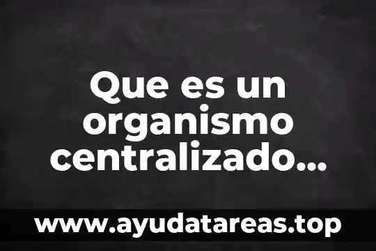Que es un organismo centralizado segun autores