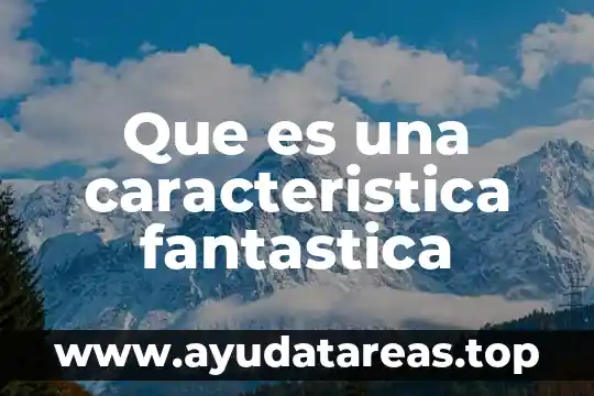 Que es la caracteristica morfológica 4 Que es una caracteristica fantastica