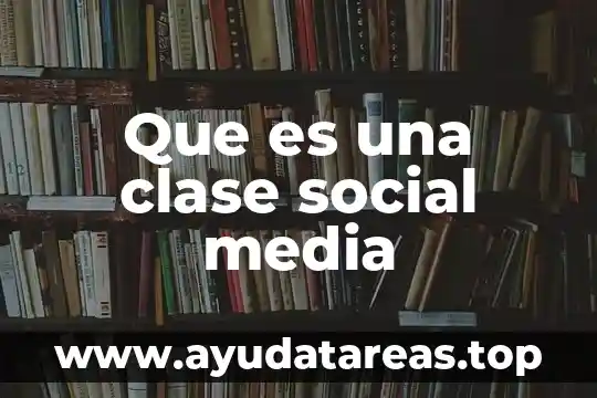 Trabajo en clase por que es importante 7 Que es una clase social media