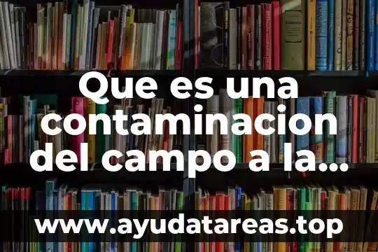 La contaminación y los tipos de contaminación 8 Que es una contaminacion del campo a la mesa