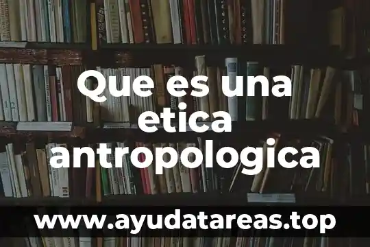 Que es una etica antropologica