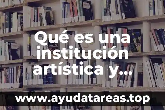 Qué es una institución artística y ejemplos