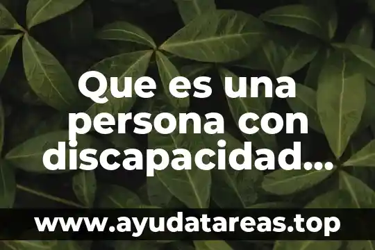 Discapacidad que es tipos y significados 6 Que es una persona con discapacidad sea