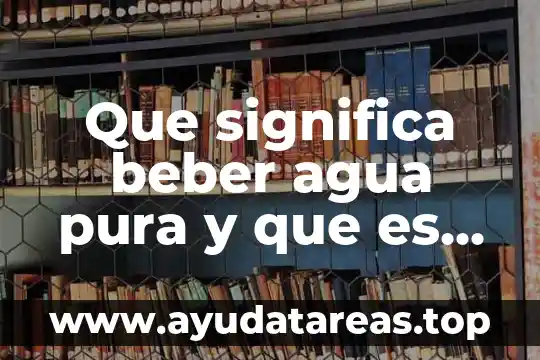 Por que es necesario beber agua 3 Que significa beber agua pura y que es agua pura