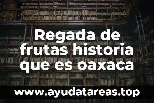 Regada de frutas historia que es oaxaca
