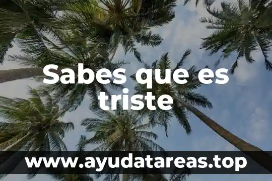 Sabes que es triste