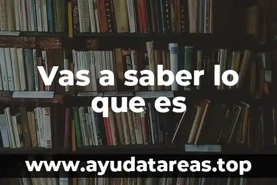Vas a saber lo que es