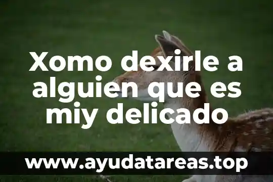 Volte tigo que es 5 Xomo dexirle a alguien que es miy delicado